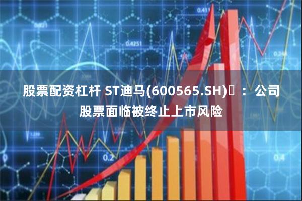 股票配资杠杆 ST迪马(600565.SH)	：公司股票面临被终止上市风险