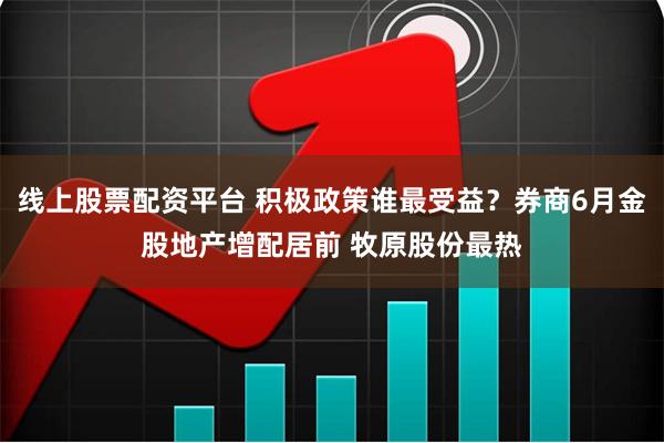 线上股票配资平台 积极政策谁最受益？券商6月金股地产增配居前 牧原股份最热