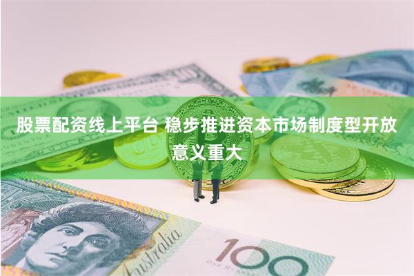 股票配资线上平台 稳步推进资本市场制度型开放意义重大