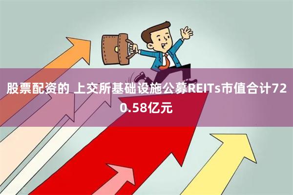 股票配资的 上交所基础设施公募REITs市值合计720.58亿元