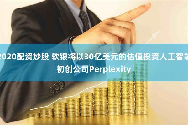 2020配资炒股 软银将以30亿美元的估值投资人工智能初创公司Perplexity