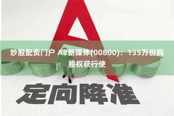 炒股配资门户 A8新媒体(00800)：135万份购股权获行使