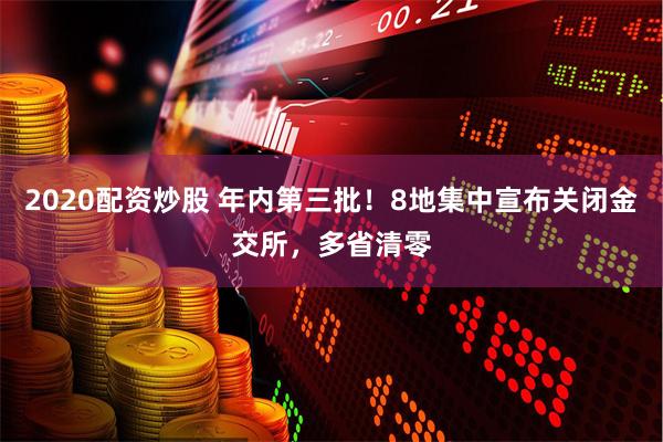 2020配资炒股 年内第三批！8地集中宣布关闭金交所，多省清零