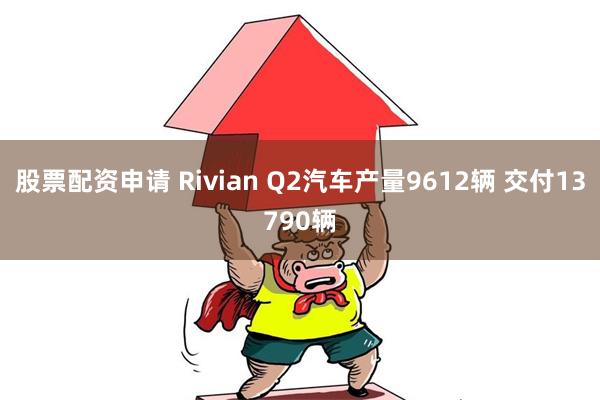 股票配资申请 Rivian Q2汽车产量9612辆 交付13790辆