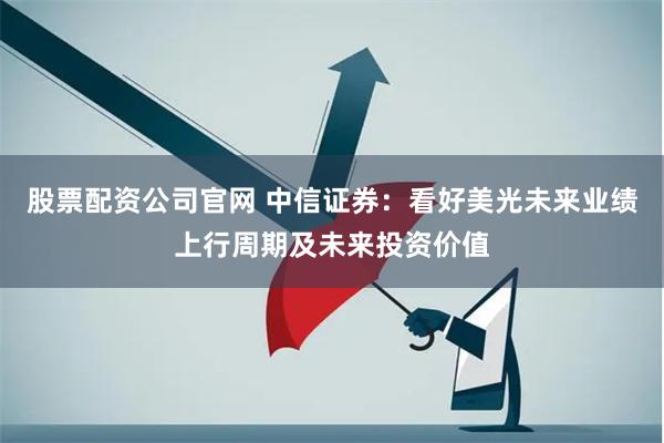 股票配资公司官网 中信证券：看好美光未来业绩上行周期及未来投资价值