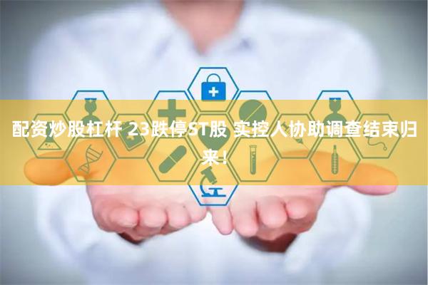 配资炒股杠杆 23跌停ST股 实控人协助调查结束归来！