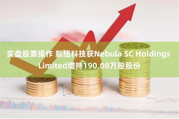 实盘股票操作 新纽科技获Nebula SC Holdings Limited增持190.08万股股份