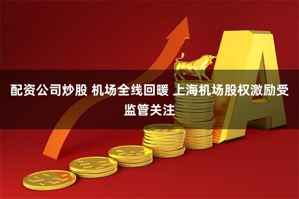 配资公司炒股 机场全线回暖 上海机场股权激励受监管关注