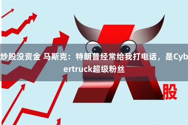 炒股没资金 马斯克：特朗普经常给我打电话，是Cybertruck超级粉丝