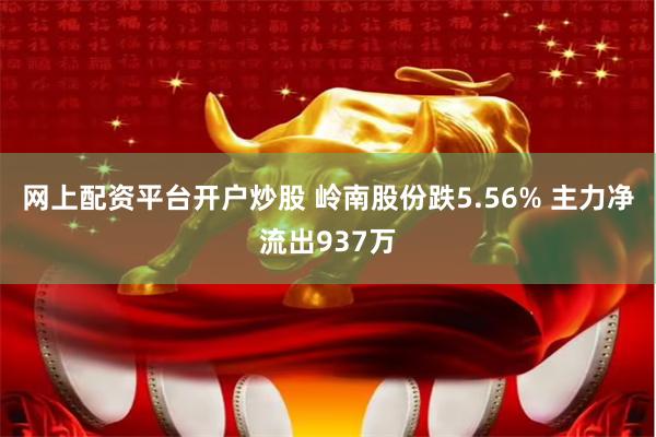 网上配资平台开户炒股 岭南股份跌5.56% 主力净流出937万