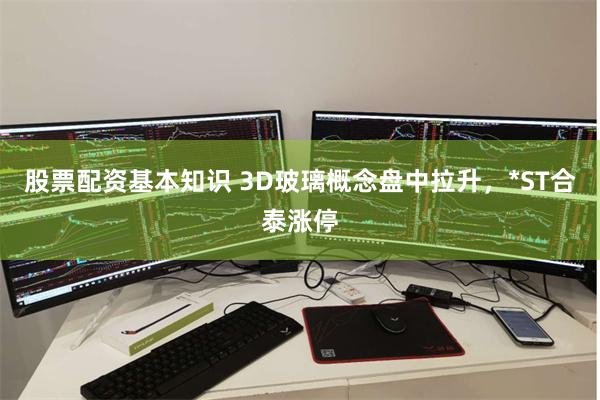 股票配资基本知识 3D玻璃概念盘中拉升，*ST合泰涨停