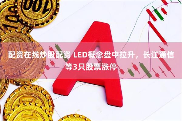 配资在线炒股配资 LED概念盘中拉升，长江通信等3只股票涨停