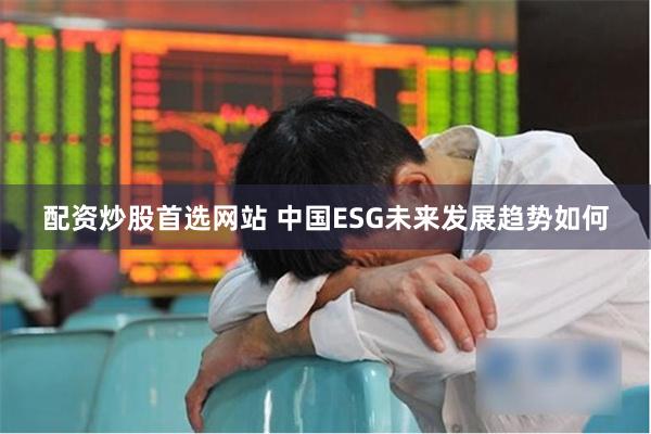 配资炒股首选网站 中国ESG未来发展趋势如何
