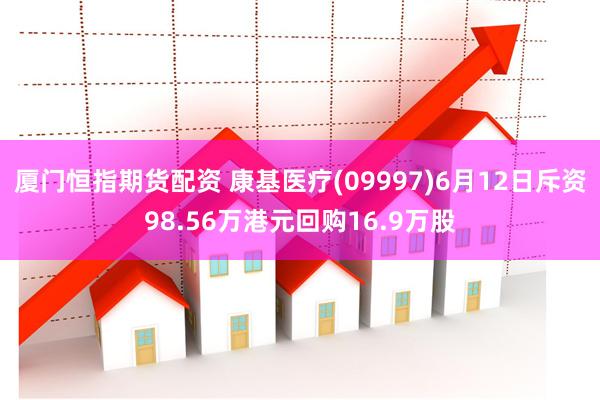 厦门恒指期货配资 康基医疗(09997)6月12日斥资98.56万港元回购16.9万股