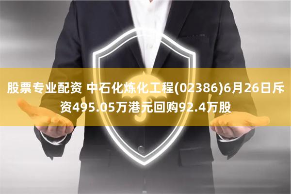 股票专业配资 中石化炼化工程(02386)6月26日斥资495.05万港元回购92.4万股