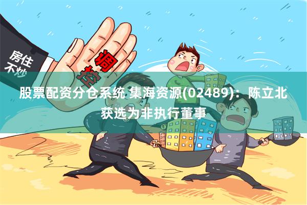 股票配资分仓系统 集海资源(02489)：陈立北获选为非执行董事