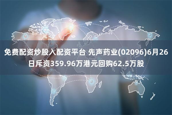 免费配资炒股入配资平台 先声药业(02096)6月26日斥资359.96万港元回购62.5万股