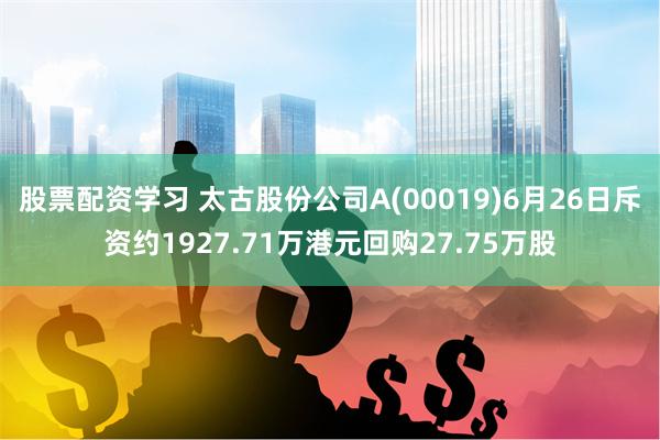 股票配资学习 太古股份公司A(00019)6月26日斥资约1927.71万港元回购27.75万股