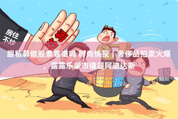 跟私募做股票靠谱吗 时尚情报｜奢侈品拍卖火爆，露露乐蒙市值超阿迪达斯