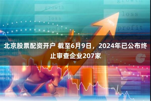 北京股票配资开户 截至6月9日，2024年已公布终止审查企业207家