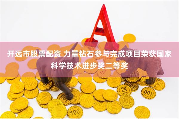 开远市股票配资 力量钻石参与完成项目荣获国家科学技术进步奖二等奖