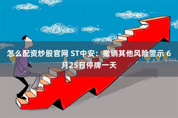 怎么配资炒股官网 ST中安：撤销其他风险警示 6月25日停牌一天