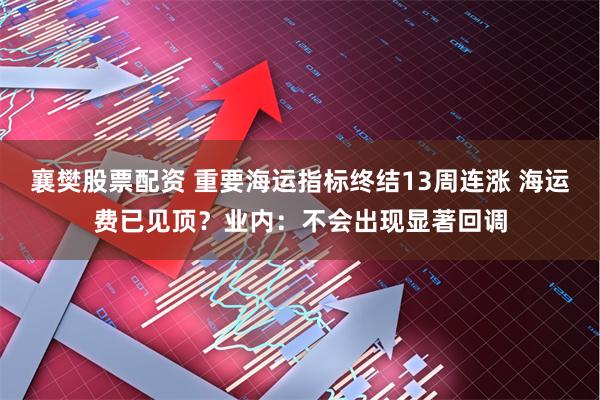 襄樊股票配资 重要海运指标终结13周连涨 海运费已见顶？业内：不会出现显著回调