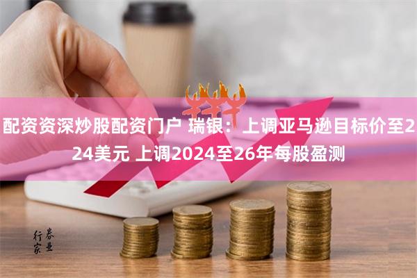 配资资深炒股配资门户 瑞银：上调亚马逊目标价至224美元 上调2024至26年每股盈测