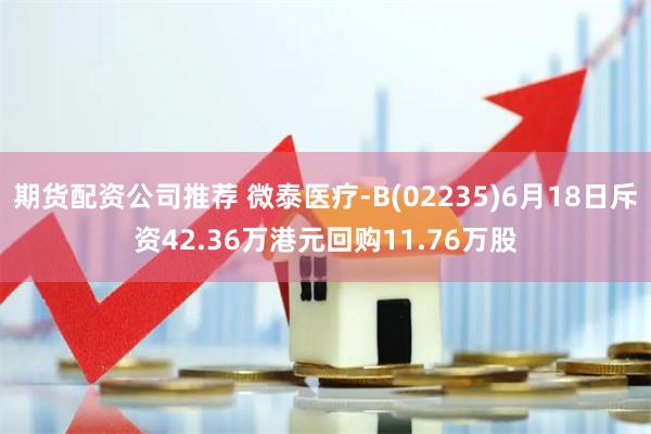 期货配资公司推荐 微泰医疗-B(02235)6月18日斥资42.36万港元回购11.76万股