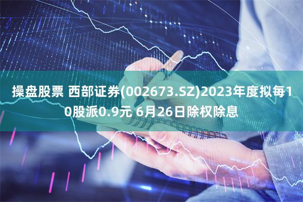 操盘股票 西部证券(002673.SZ)2023年度拟每10股派0.9元 6月26日除权除息