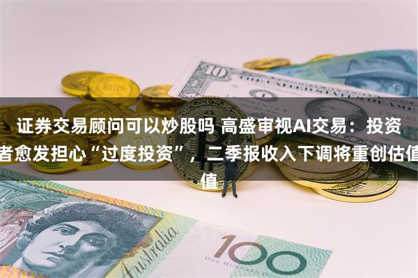 证券交易顾问可以炒股吗 高盛审视AI交易：投资者愈发担心“过度投资”，二季报收入下调将重创估值