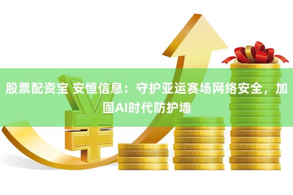 股票配资宝 安恒信息：守护亚运赛场网络安全，加固AI时代防护墙