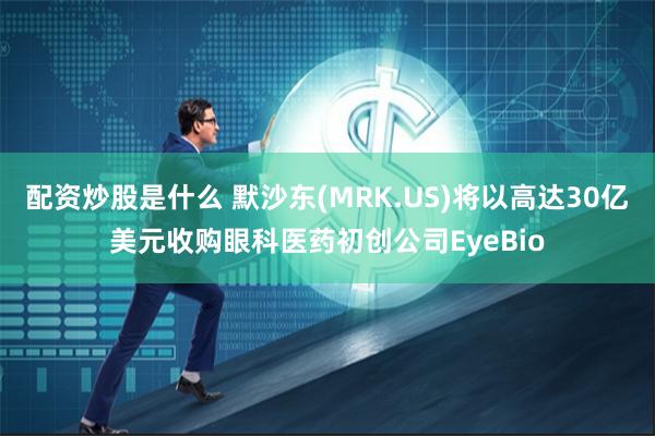 配资炒股是什么 默沙东(MRK.US)将以高达30亿美元收购眼科医药初创公司EyeBio