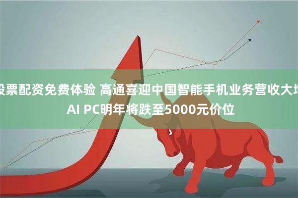 股票配资免费体验 高通喜迎中国智能手机业务营收大增 AI PC明年将跌至5000元价位