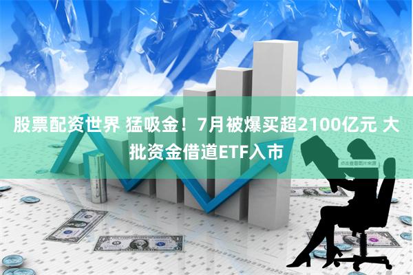 股票配资世界 猛吸金！7月被爆买超2100亿元 大批资金借道ETF入市