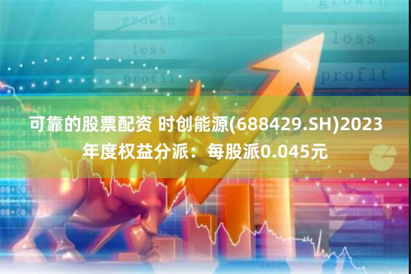 可靠的股票配资 时创能源(688429.SH)2023年度权益分派：每股派0.045元