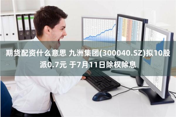 期货配资什么意思 九洲集团(300040.SZ)拟10股派0.7元 于7月11日除权除息