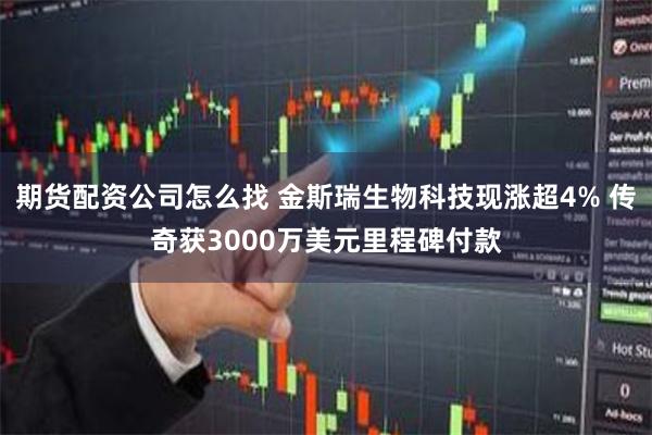 期货配资公司怎么找 金斯瑞生物科技现涨超4% 传奇获3000万美元里程碑付款