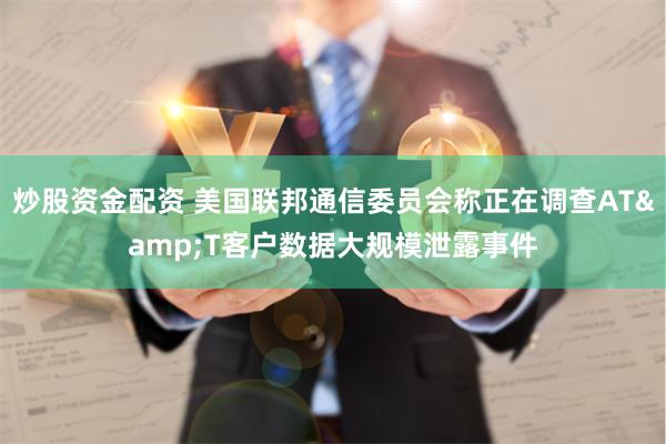 炒股资金配资 美国联邦通信委员会称正在调查AT&T客户数据大规模泄露事件