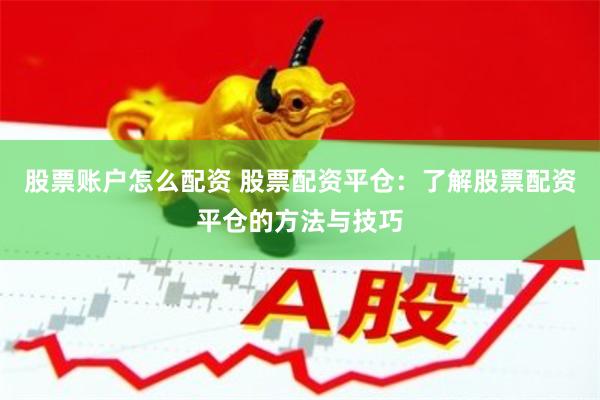 股票账户怎么配资 股票配资平仓：了解股票配资平仓的方法与技巧