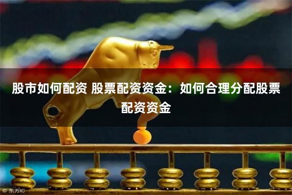 股市如何配资 股票配资资金：如何合理分配股票配资资金