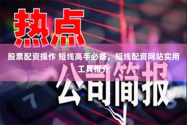 股票配资操作 短线高手必备，短线配资网站实用工具推介