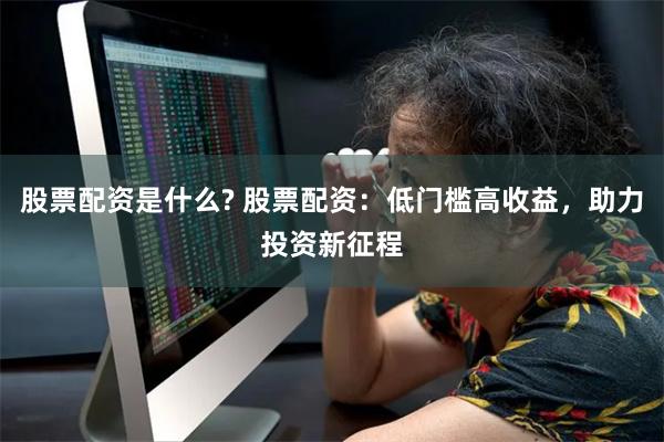 股票配资是什么? 股票配资：低门槛高收益，助力投资新征程