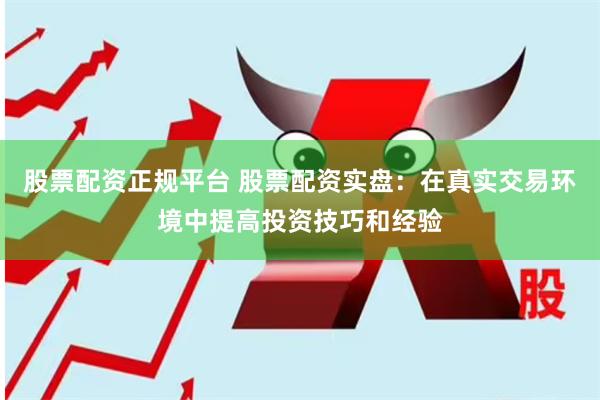 股票配资正规平台 股票配资实盘：在真实交易环境中提高投资技巧和经验