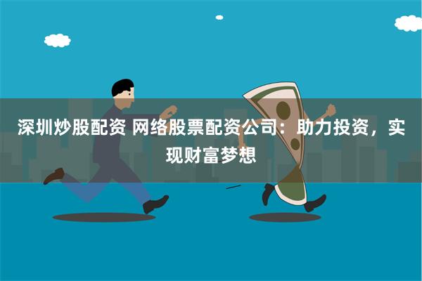 深圳炒股配资 网络股票配资公司：助力投资，实现财富梦想