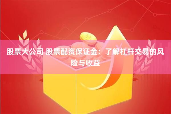 股票大公司 股票配资保证金：了解杠杆交易的风险与收益