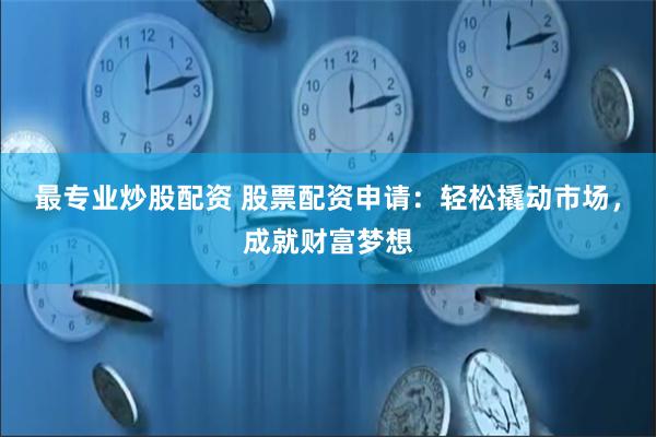 最专业炒股配资 股票配资申请：轻松撬动市场，成就财富梦想