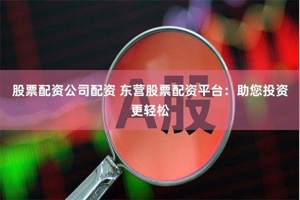 股票配资公司配资 东营股票配资平台：助您投资更轻松