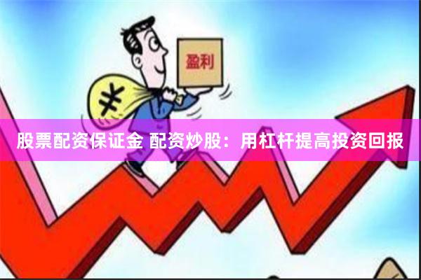 股票配资保证金 配资炒股：用杠杆提高投资回报