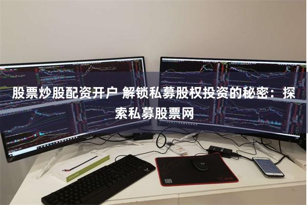 股票炒股配资开户 解锁私募股权投资的秘密：探索私募股票网